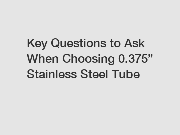 Key Questions to Ask When Choosing 0.375&rdquo; Stainless Steel Tube