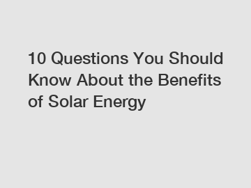 10 Questions You Should Know About the Benefits of Solar Energy