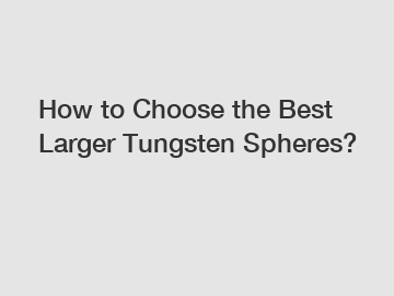 How to Choose the Best Larger Tungsten Spheres?