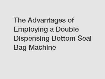 The Advantages of Employing a Double Dispensing Bottom Seal Bag Machine