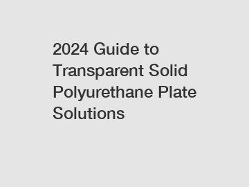 2024 Guide to Transparent Solid Polyurethane Plate Solutions