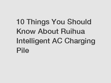 10 Things You Should Know About Ruihua Intelligent AC Charging Pile