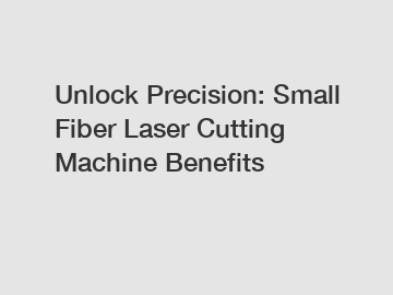 Unlock Precision: Small Fiber Laser Cutting Machine Benefits