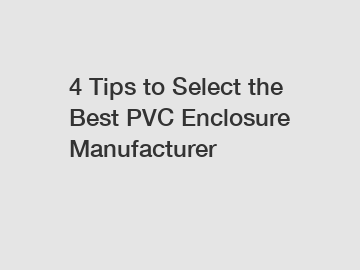 4 Tips to Select the Best PVC Enclosure Manufacturer
