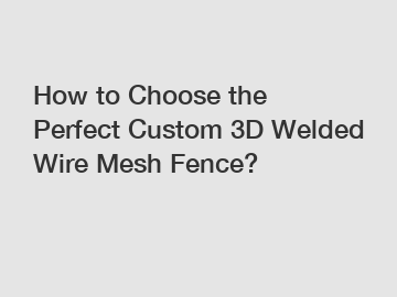 How to Choose the Perfect Custom 3D Welded Wire Mesh Fence?