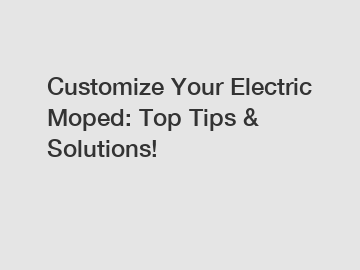 Customize Your Electric Moped: Top Tips & Solutions!