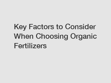 Key Factors to Consider When Choosing Organic Fertilizers