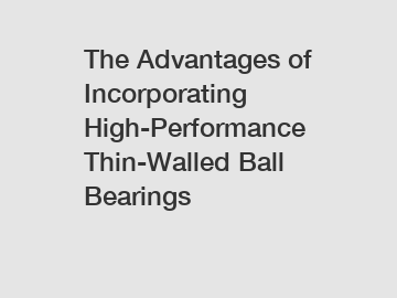 The Advantages of Incorporating High-Performance Thin-Walled Ball Bearings