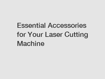 Essential Accessories for Your Laser Cutting Machine