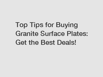 Top Tips for Buying Granite Surface Plates: Get the Best Deals!