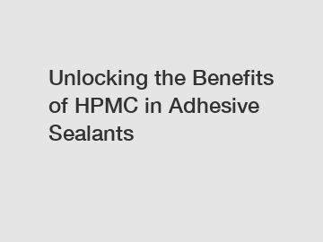 Unlocking the Benefits of HPMC in Adhesive Sealants