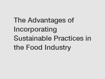 The Advantages of Incorporating Sustainable Practices in the Food Industry