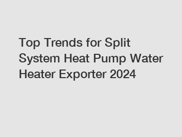 Top Trends for Split System Heat Pump Water Heater Exporter 2024