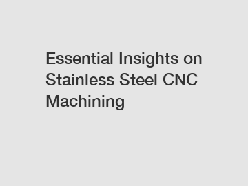 Essential Insights on Stainless Steel CNC Machining