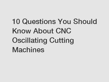 10 Questions You Should Know About CNC Oscillating Cutting Machines