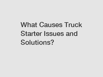 What Causes Truck Starter Issues and Solutions?