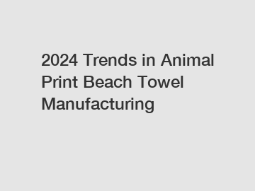 2024 Trends in Animal Print Beach Towel Manufacturing