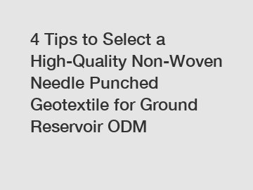 4 Tips to Select a High-Quality Non-Woven Needle Punched Geotextile for Ground Reservoir ODM