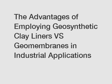 The Advantages of Employing Geosynthetic Clay Liners VS Geomembranes in Industrial Applications