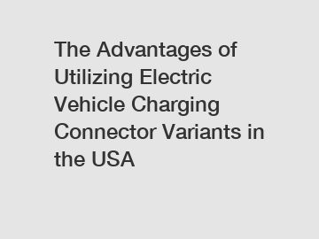 The Advantages of Utilizing Electric Vehicle Charging Connector Variants in the USA