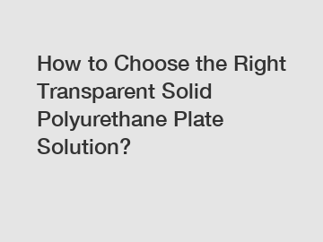 How to Choose the Right Transparent Solid Polyurethane Plate Solution?