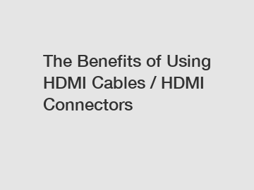 The Benefits of Using HDMI Cables / HDMI Connectors