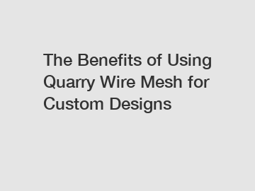 The Benefits of Using Quarry Wire Mesh for Custom Designs