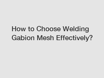 How to Choose Welding Gabion Mesh Effectively?