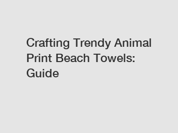 Crafting Trendy Animal Print Beach Towels: Guide