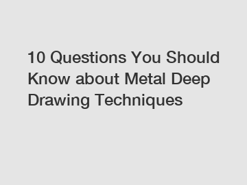 10 Questions You Should Know about Metal Deep Drawing Techniques