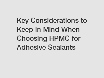 Key Considerations to Keep in Mind When Choosing HPMC for Adhesive Sealants