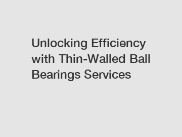Unlocking Efficiency with Thin-Walled Ball Bearings Services
