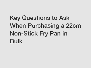 Key Questions to Ask When Purchasing a 22cm Non-Stick Fry Pan in Bulk