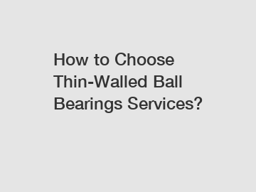 How to Choose Thin-Walled Ball Bearings Services?