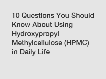 10 Questions You Should Know About Using Hydroxypropyl Methylcellulose (HPMC) in Daily Life