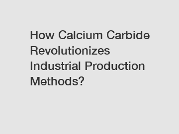 How Calcium Carbide Revolutionizes Industrial Production Methods?