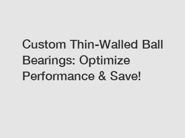 Custom Thin-Walled Ball Bearings: Optimize Performance & Save!