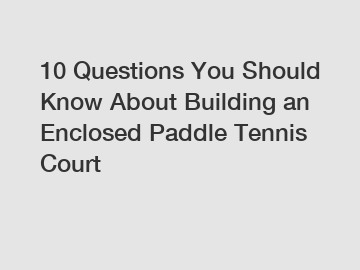 10 Questions You Should Know About Building an Enclosed Paddle Tennis Court