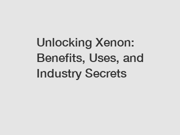 Unlocking Xenon: Benefits, Uses, and Industry Secrets