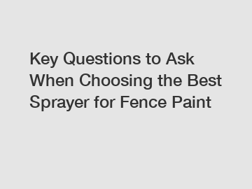 Key Questions to Ask When Choosing the Best Sprayer for Fence Paint