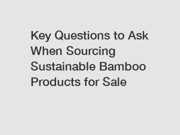 Key Questions to Ask When Sourcing Sustainable Bamboo Products for Sale