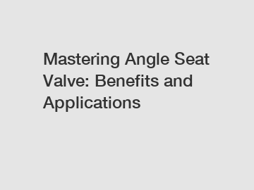 Mastering Angle Seat Valve: Benefits and Applications