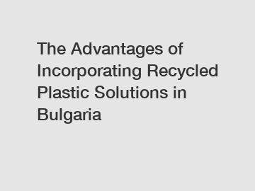 The Advantages of Incorporating Recycled Plastic Solutions in Bulgaria