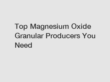 Top Magnesium Oxide Granular Producers You Need