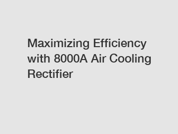 Maximizing Efficiency with 8000A Air Cooling Rectifier