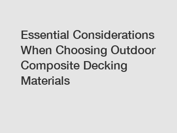 Essential Considerations When Choosing Outdoor Composite Decking Materials