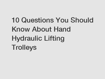 10 Questions You Should Know About Hand Hydraulic Lifting Trolleys