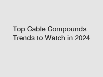 Top Cable Compounds Trends to Watch in 2024