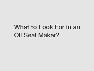 What to Look For in an Oil Seal Maker?