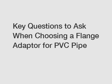 Key Questions to Ask When Choosing a Flange Adaptor for PVC Pipe